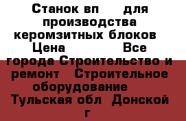 Станок вп 600 для производства керомзитных блоков › Цена ­ 40 000 - Все города Строительство и ремонт » Строительное оборудование   . Тульская обл.,Донской г.